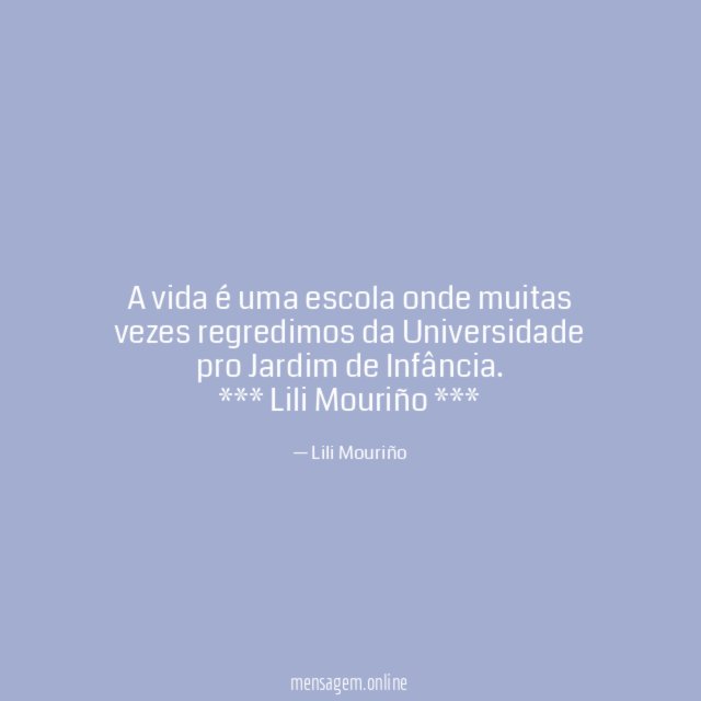 A vida é uma escola onde muitas vezes regredimos da Universidade pro Jardim de Infância.
