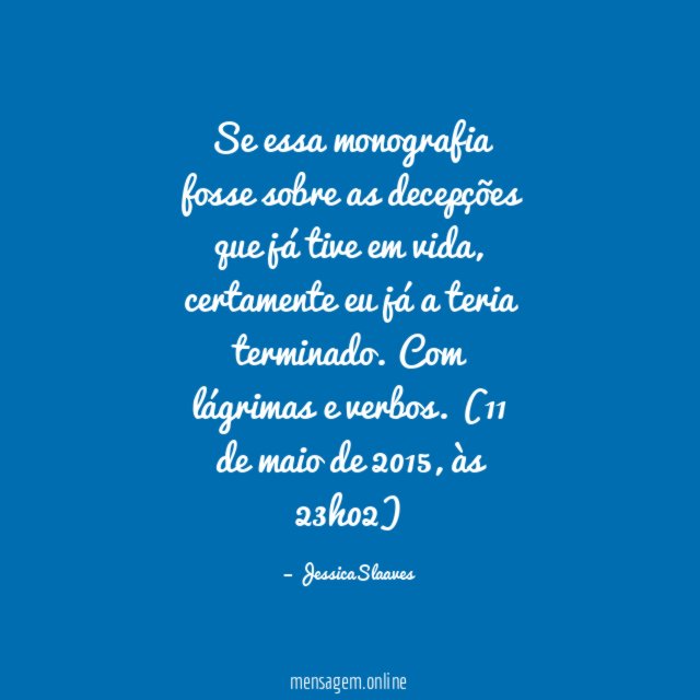 Se essa monografia fosse sobre as decepções que já tive em vida, certamente eu já a teria terminado. Com lágrimas e verbos.