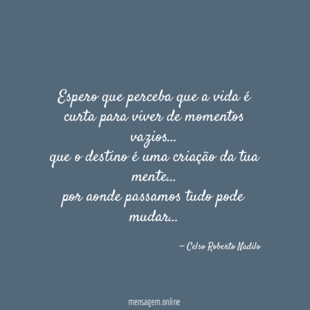 Espero que perceba que a vida é curta para viver de momentos vazios