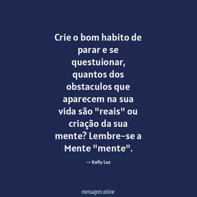 Crie o bom habito de parar e se questuionar,
quantos dos obstaculos que aparecem na
sua vida são "reais" ou criação da sua mente?