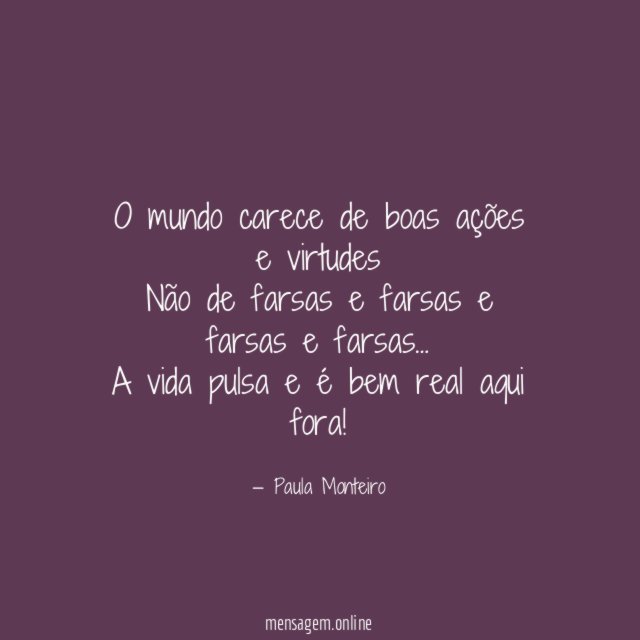 O mundo carece de boas ações e virtudes Não