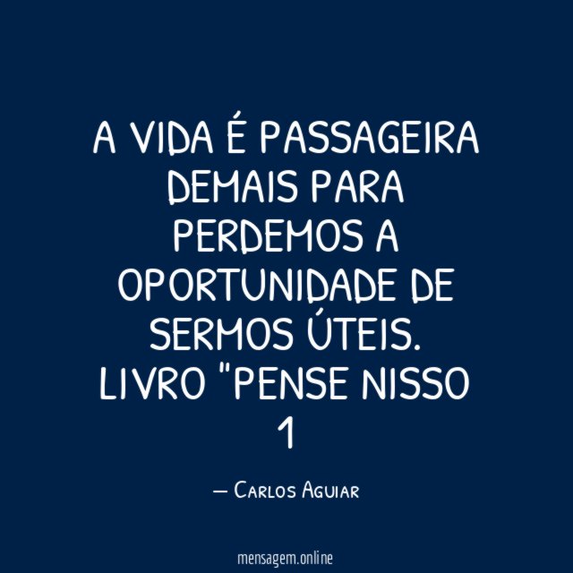 A vida é passageira demais para perdemos a oportunidade de sermos úteis.