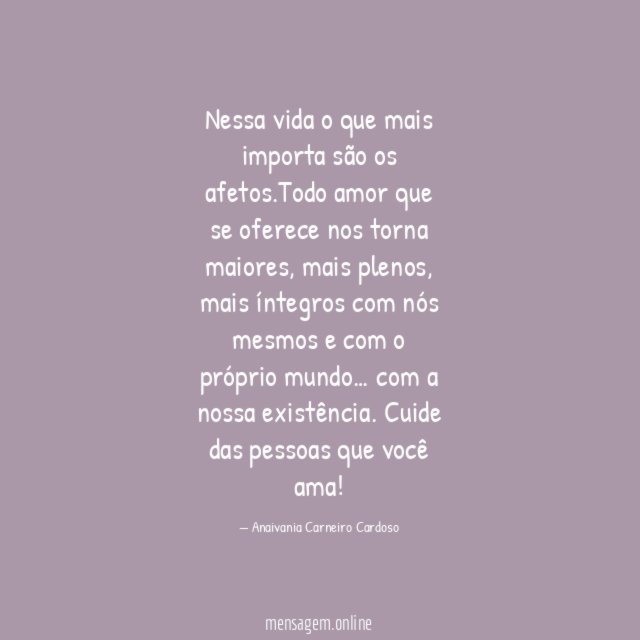 Nessa vida o que mais importa são os afetos.Todo amor que se oferece nos torna maiores, mais plenos, mais íntegros com nós mesmos e com o próprio mundo… com a nossa existência.