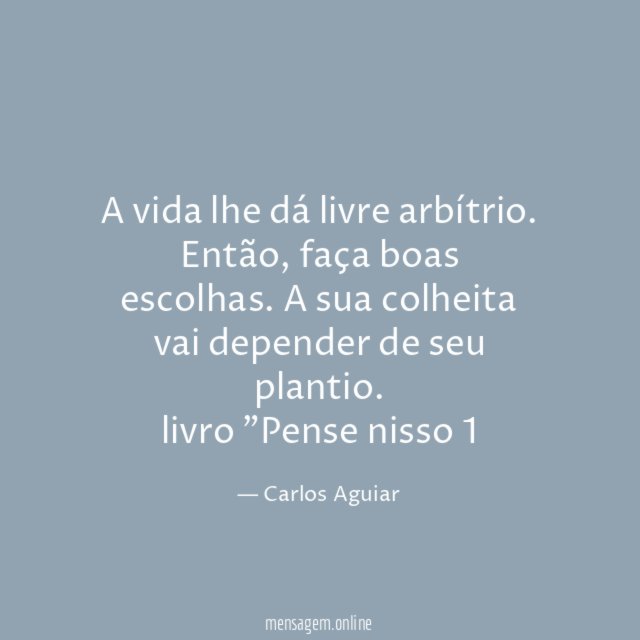 A vida lhe dá livre arbítrio. Então, faça boas escolhas. A sua colheita vai depender de seu plantio.