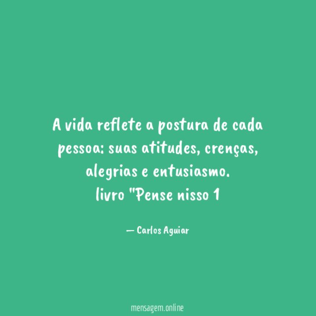 A vida reflete a postura de cada pessoa: suas atitudes, crenças, alegrias e entusiasmo.