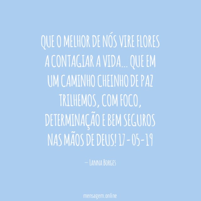 Que o melhor de nós vire flores a contagiar a Vida…
Que em um caminho cheinho de paz trilhemos, com foco, determinação e bem seguros nas mãos de Deus!