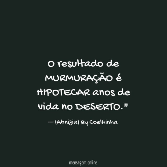 "O resultado de MURMURAÇÃO é HIPOTECAR anos de vida no DESERTO."