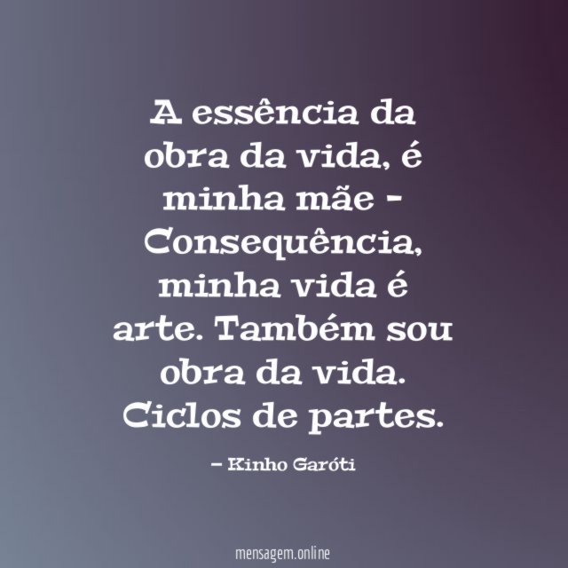 A essência da obra da vida, é minha mãe -
Consequência, minha vida é arte. Também sou obra da vida.