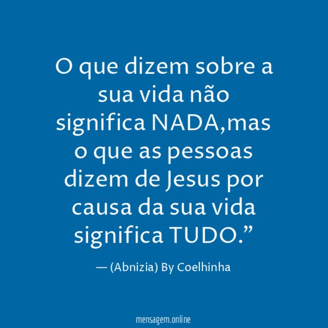 "O que dizem sobre a sua vida não significa NADA,mas o que as pessoas dizem de Jesus por causa da sua vida significa TUDO."