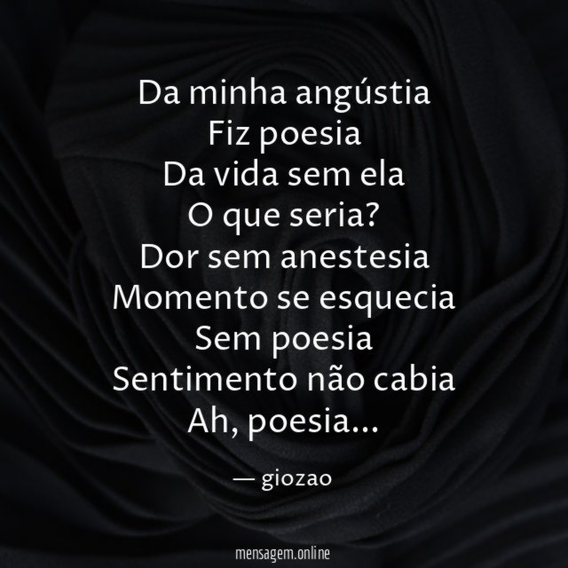 Da minha angústia Fiz poesia Da vida sem ela O que