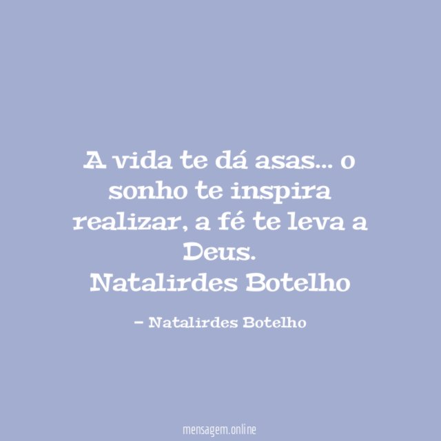 A vida te dá asas … o sonho te inspira realizar, a fé te leva a Deus.