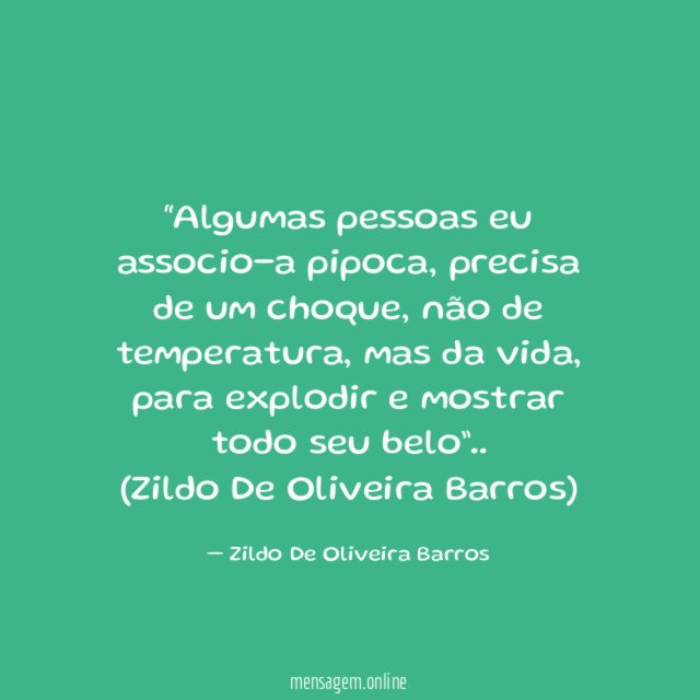 “Algumas pessoas eu associo-a pipoca, precisa de um choque, não de temperatura, mas da vida, para explodir e mostrar todo seu belo”..