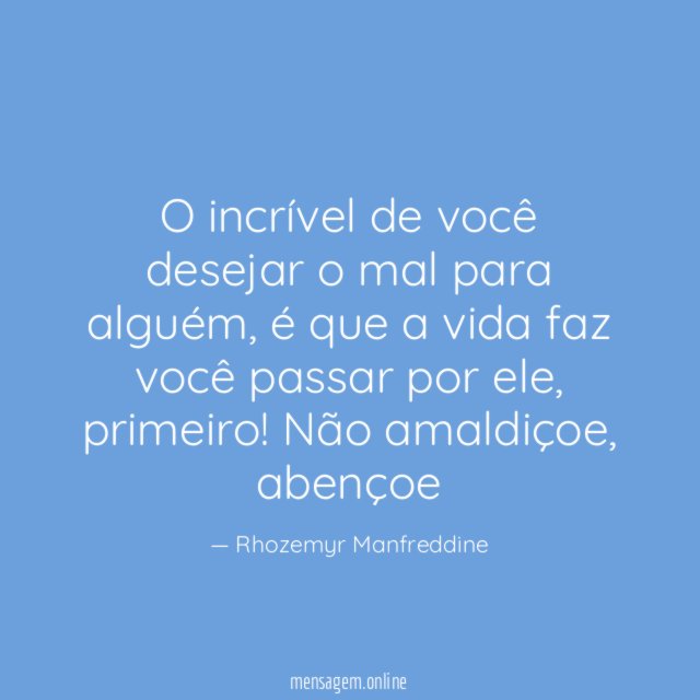 O incrível de você desejar o mal para alguém, é que a vida faz você passar por ele, primeiro!