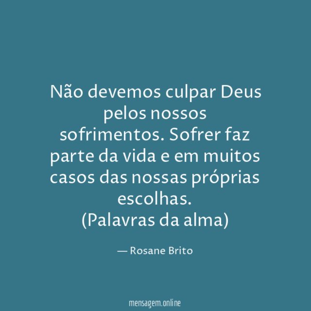 Não devemos culpar Deus pelos nossos sofrimentos. Sofrer faz parte da vida e em muitos casos das nossas próprias escolhas.