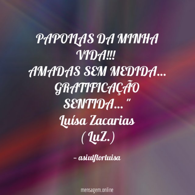 " PAPOILAS DA MINHA VIDA!!!
AMADAS SEM MEDIDA…
GRATIFICAÇÃO SENTIDA… "