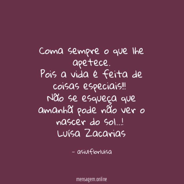 Coma sempre o que lhe apetece.
Pois a vida é feita de coisas especiais!!!
Não se esqueça que amanhã pode não ver o nascer do sol…!