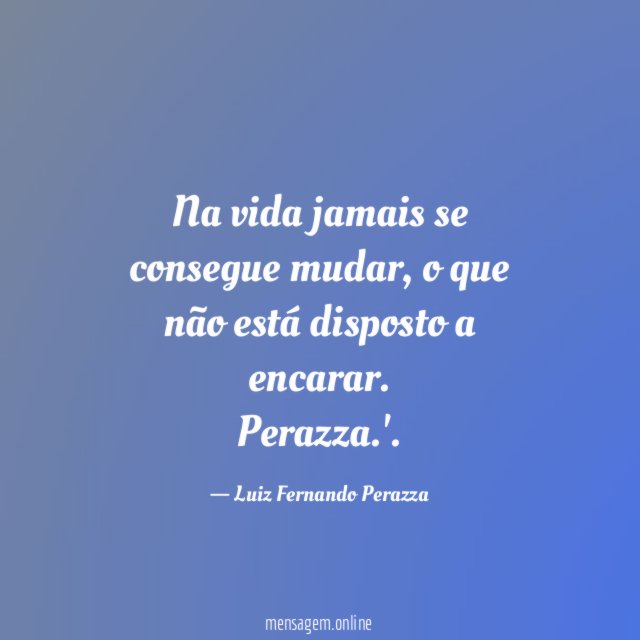 Na vida jamais se consegue mudar, o que não está disposto a encarar.