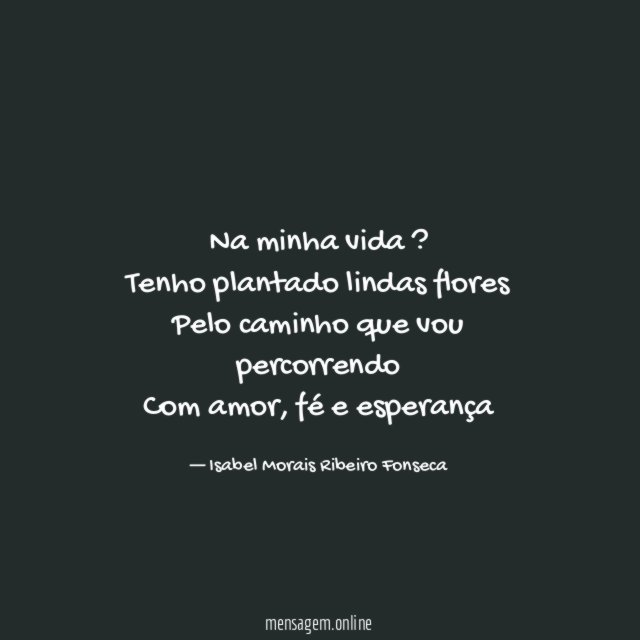 Na minha vida ? Tenho plantado lindas flores Pelo caminho
