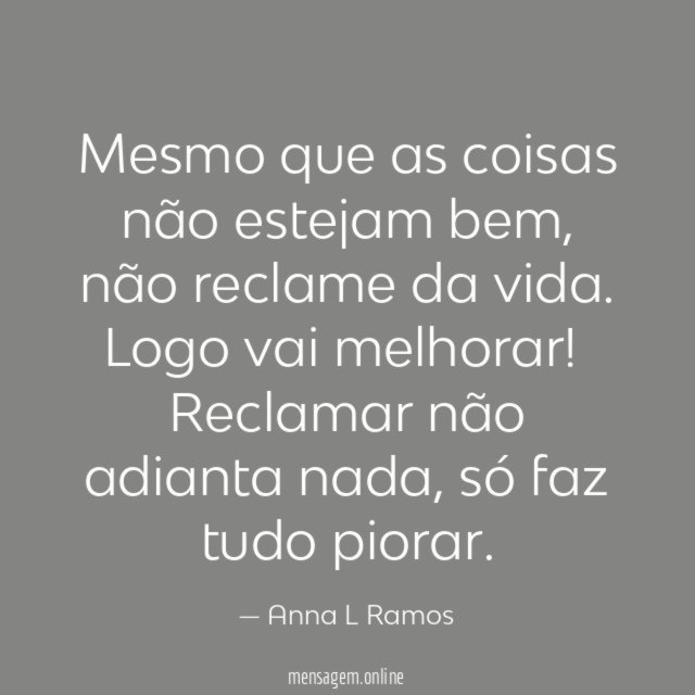 Mesmo que as coisas não estejam bem,
não reclame da vida.
Logo vai melhorar!
Reclamar não adianta nada, só faz tudo piorar.