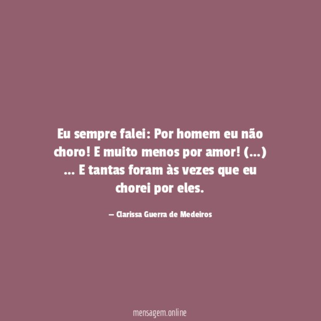 Eu sempre falei: Por homem eu não choro!E muito menos por amor! (…)