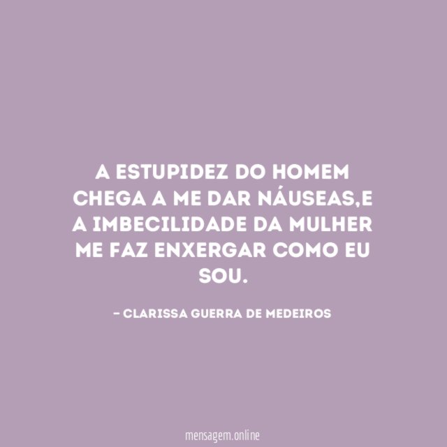 A estupidez do homem chega a me dar náuseas