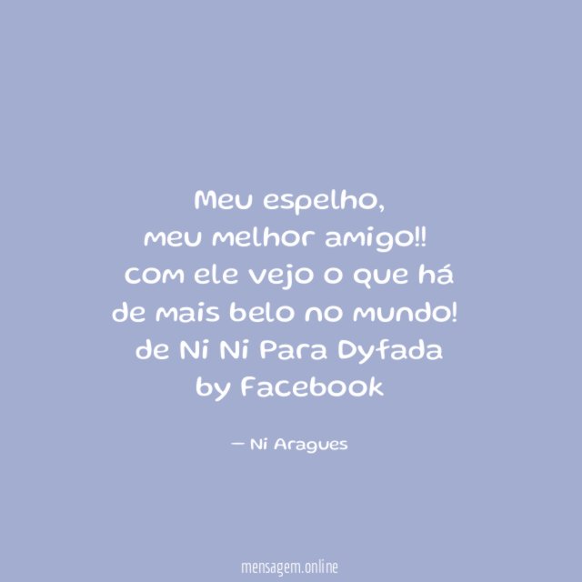 "Meu espelho,
meu melhor amigo!!
com ele vejo o que há
de mais belo no mundo!