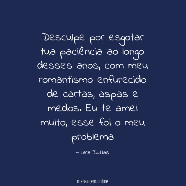 Desculpe por esgotar tua paciência ao longo desses anos