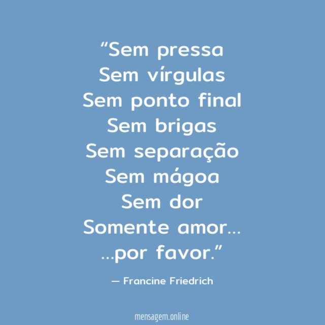 Sem pressa Sem vírgulas Sem ponto final Sem brigas Sem separação Sem mágoa Sem