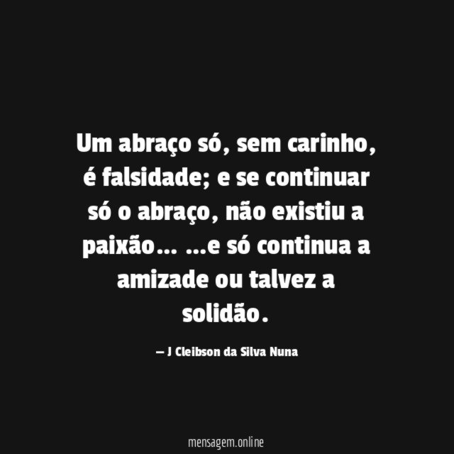 Um abraço só,
sem carinho, é falsidade; e se continuar só o abraço, não existiu a paixão…