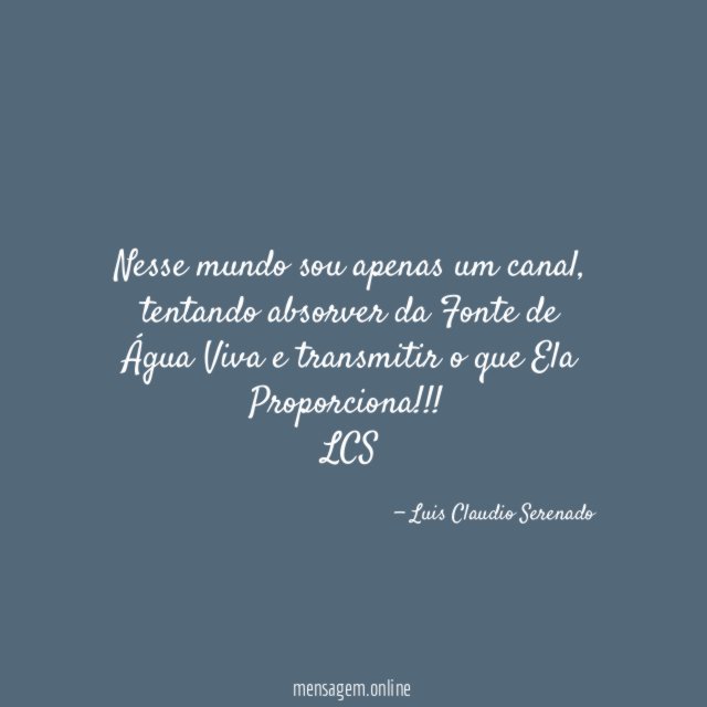 Nesse mundo sou apenas um canal, tentando absorver da Fonte de Água Viva e transmitir o que Ela Proporciona!!!