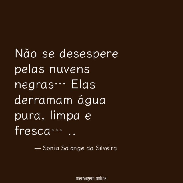 Não se desespere pelas nuvens negras…
Elas derramam
água pura, limpa e fresca…