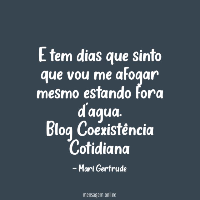 E tem dias que sinto que vou me afogar mesmo estando fora d'agua.