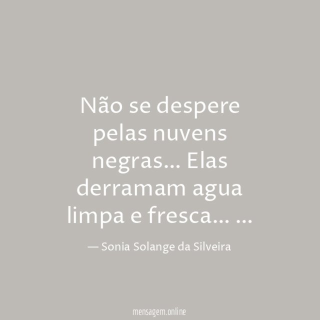 Não se despere pelas nuvens negras…
Elas derramam agua limpa e fresca…