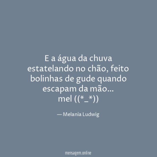 E a água da chuva estatelando no chão, feito bolinhas de gude quando escapam da mão…