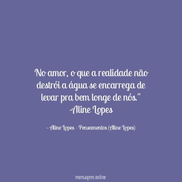 "No amor, o que a realidade não destrói a água se encarrega de levar pra bem longe de nós."