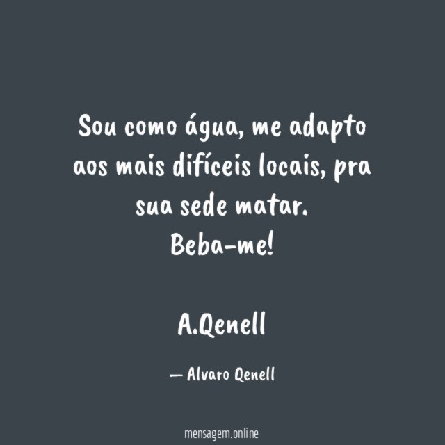 Sou como água, me adapto aos mais difíceis locais, pra sua sede matar. Beba-me!