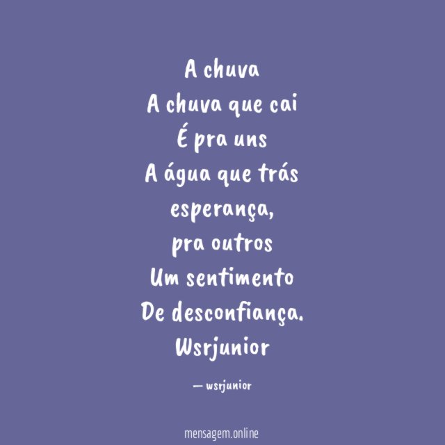 A chuva
A chuva que cai
É pra uns
A água que trás
esperança,
pra outros
Um sentimento
De desconfiança.