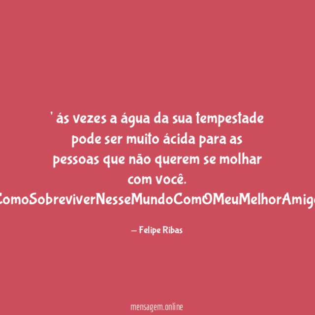' ás vezes a água da sua tempestade pode ser muito ácida para as pessoas que não querem se molhar com você.