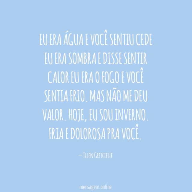 Eu era água e você sentiu cede
Eu era sombra e disse sentir calor
Eu era o fogo e você sentia frio.
Mas não me deu valor.