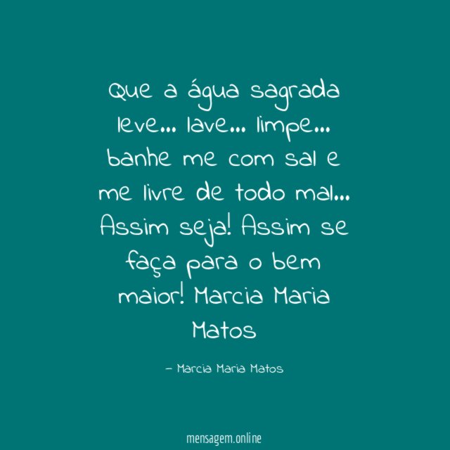 Que a água sagrada
leve. ..
lave…
limpe …
banhe me
com sal e me livre de
todo mal …
