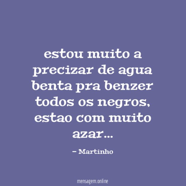 estou muito a precizar de agua benta pra benzer todos os negros