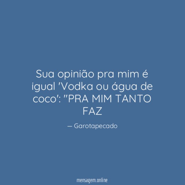 Sua opinião pra mim é igual 'Vodka ou água de coco'