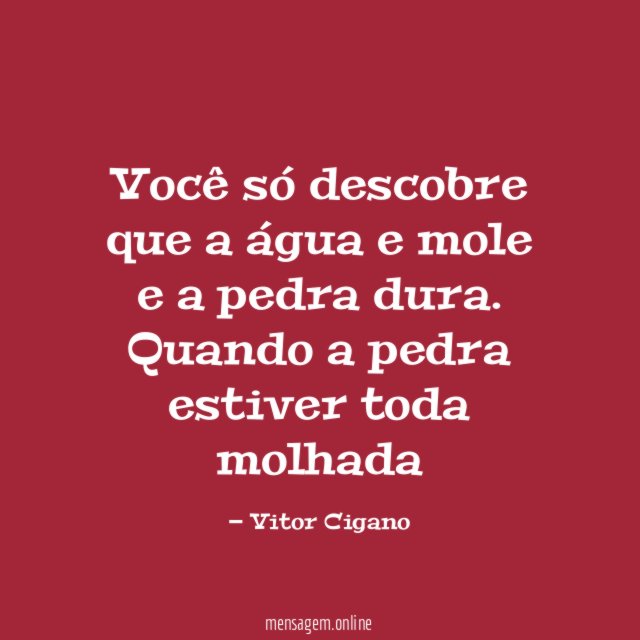 Você só descobre que a água e mole e a pedra dura