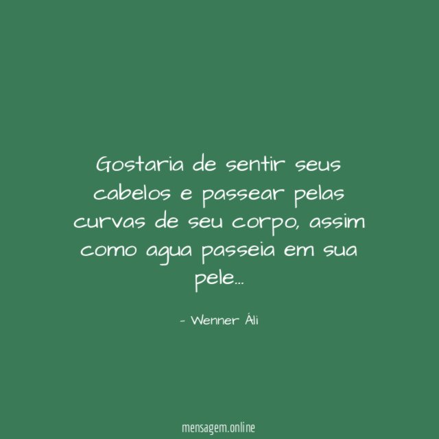 Gostaria de sentir seus cabelos e passear pelas curvas de seu corpo