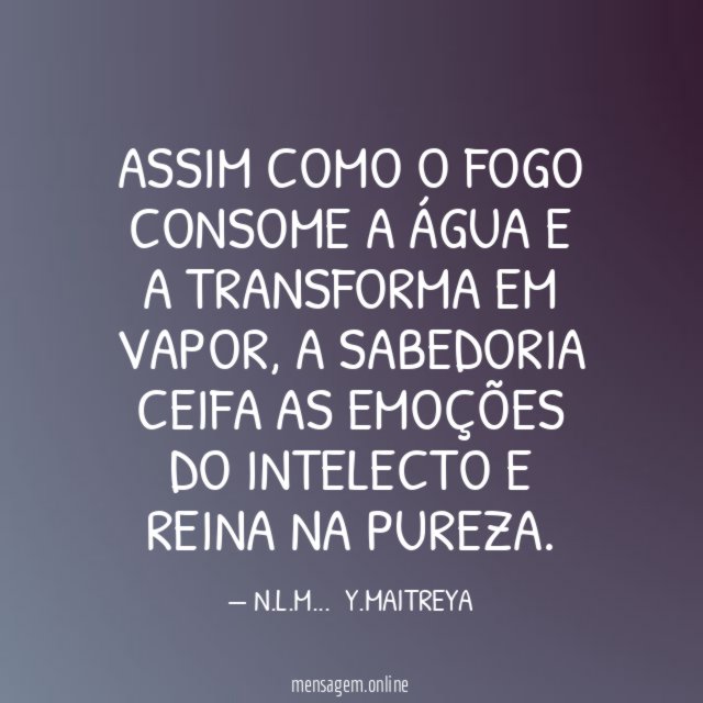ASSIM COMO O FOGO CONSOME A ÁGUA E A TRANSFORMA EM VAPOR