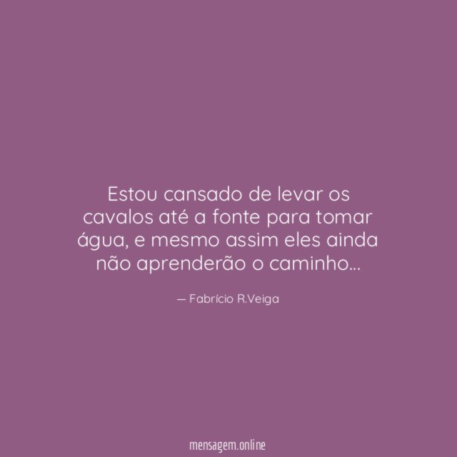 Estou cansado de levar os cavalos até a fonte para tomar água