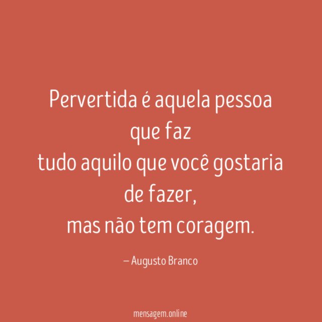 Pervertida é aquela pessoa que faz tudo aquilo que você gostaria de fazer