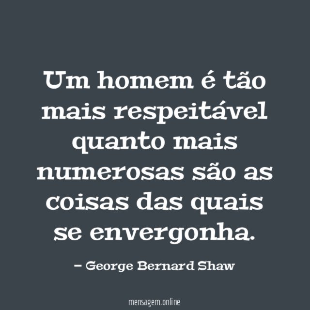 Um homem é tão mais respeitável quanto mais