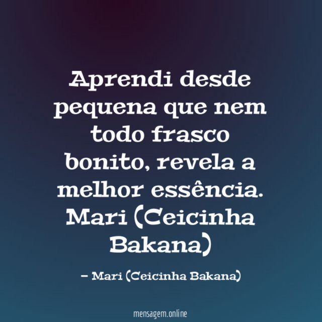 Aprendi desde pequena que nem todo frasco bonito, revela a melhor essência.