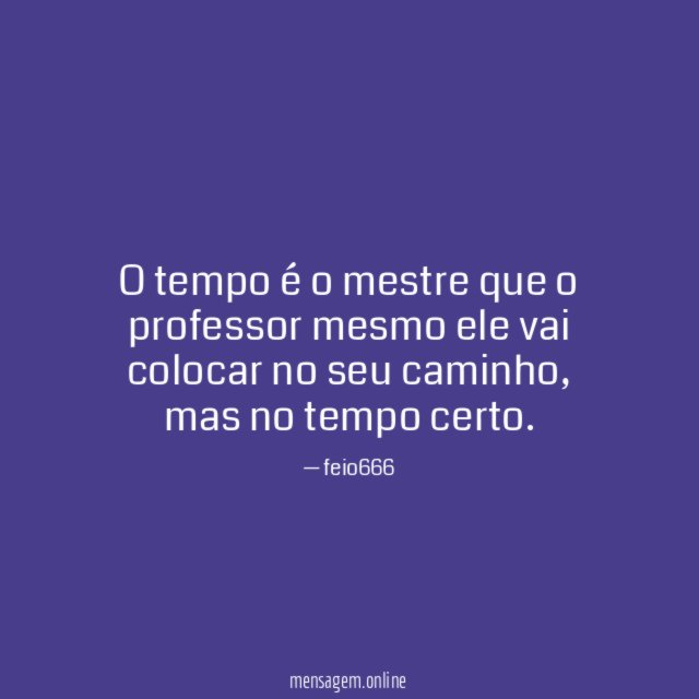 O tempo é o mestre que o professor mesmo ele vai
